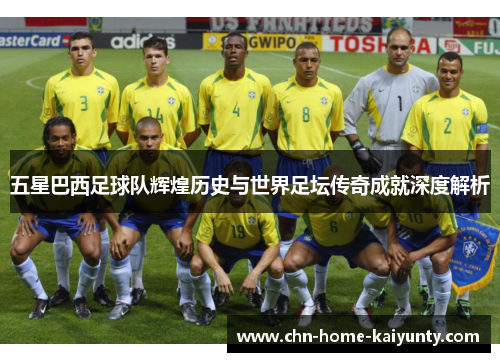 五星巴西足球队辉煌历史与世界足坛传奇成就深度解析