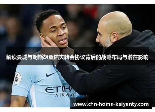 解读曼城与朗斯胡桑诺夫转会协议背后的战略布局与潜在影响 解读曼城与朗斯胡桑诺夫转会协议背后的战略布局与潜在影响