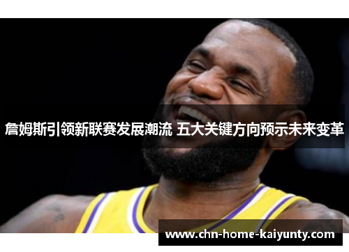 詹姆斯引领新联赛发展潮流 五大关键方向预示未来变革 詹姆斯引领新联赛发展潮流 五大关键方向预示未来变革