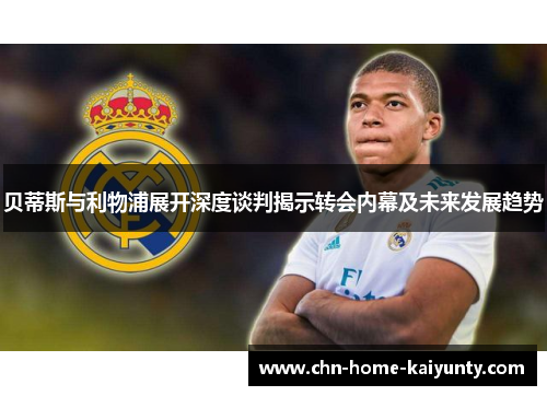 贝蒂斯与利物浦展开深度谈判揭示转会内幕及未来发展趋势 贝蒂斯与利物浦展开深度谈判揭示转会内幕及未来发展趋势