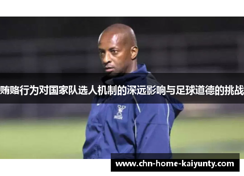 贿赂行为对国家队选人机制的深远影响与足球道德的挑战 贿赂行为对国家队选人机制的深远影响与足球道德的挑战