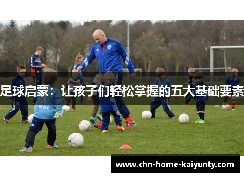 足球启蒙:让孩子们轻松掌握的五大基础要素 足球启蒙:让孩子们轻松掌握的五大基础要素