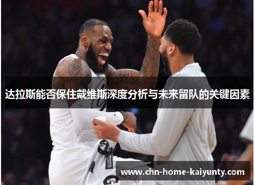 达拉斯能否保住戴维斯深度分析与未来留队的关键因素