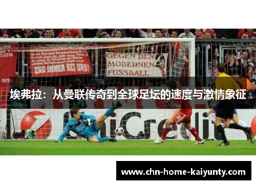 埃弗拉:从曼联传奇到全球足坛的速度与激情象征 埃弗拉:从曼联传奇到全球足坛的速度与激情象征