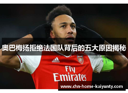 奥巴梅扬拒绝法国队背后的五大原因揭秘 奥巴梅扬拒绝法国队背后的五大原因揭秘