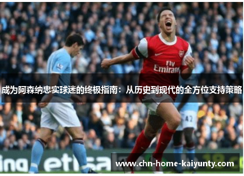 成为阿森纳忠实球迷的终极指南：从历史到现代的全方位支持策略