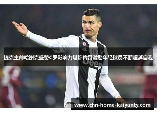 捷克主帅哈谢克盛赞C罗影响力堪称传奇激励年轻球员不断超越自我