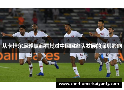 从卡塔尔足球崛起看其对中国国家队发展的深层影响