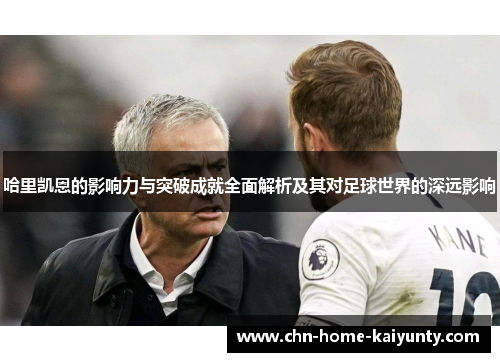 哈里凯恩的影响力与突破成就全面解析及其对足球世界的深远影响