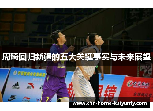 周琦回归新疆的五大关键事实与未来展望 周琦回归新疆的五大关键事实与未来展望