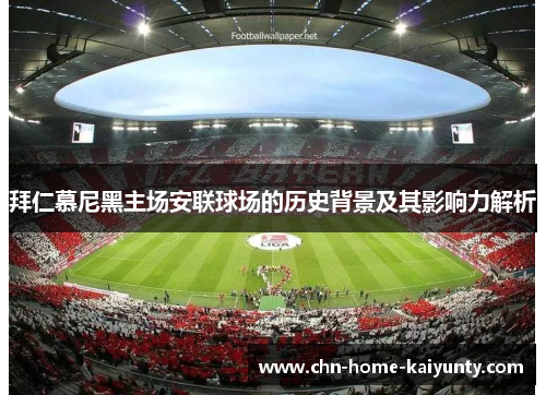 拜仁慕尼黑主场安联球场的历史背景及其影响力解析