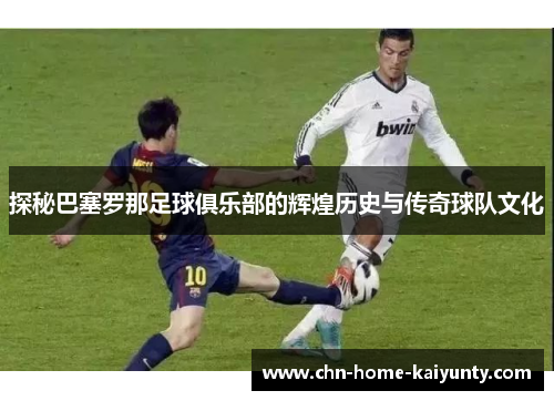 探秘巴塞罗那足球俱乐部的辉煌历史与传奇球队文化 探秘巴塞罗那足球俱乐部的辉煌历史与传奇球队文化
