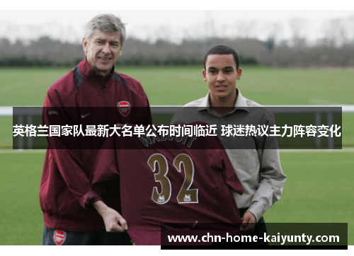 英格兰国家队最新大名单公布时间临近 球迷热议主力阵容变化 英格兰国家队最新大名单公布时间临近 球迷热议主力阵容变化