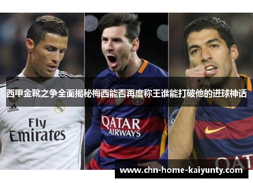 西甲金靴之争全面揭秘梅西能否再度称王谁能打破他的进球神话