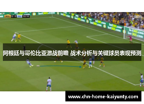 阿根廷与哥伦比亚激战前瞻 战术分析与关键球员表现预测