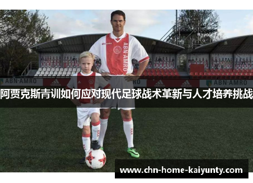 阿贾克斯青训如何应对现代足球战术革新与人才培养挑战 阿贾克斯青训如何应对现代足球战术革新与人才培养挑战