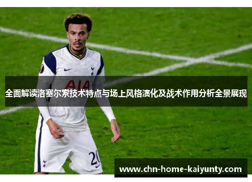 全面解读洛塞尔索技术特点与场上风格演化及战术作用分析全景展现 全面解读洛塞尔索技术特点与场上风格演化及战术作用分析全景展现