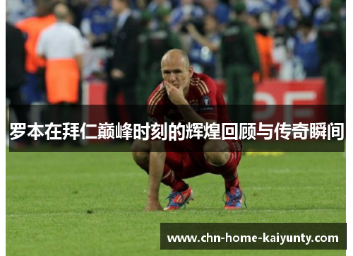 罗本在拜仁巅峰时刻的辉煌回顾与传奇瞬间
