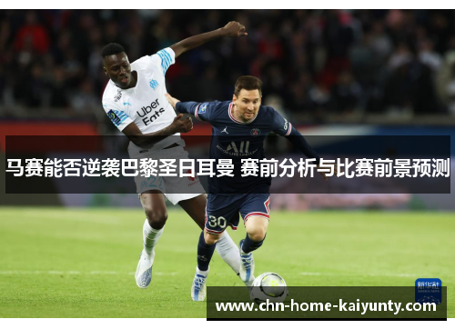 马赛能否逆袭巴黎圣日耳曼 赛前分析与比赛前景预测