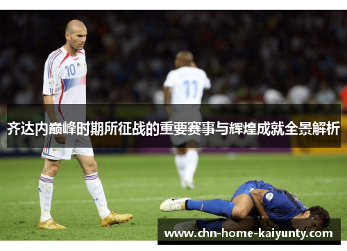 齐达内巅峰时期所征战的重要赛事与辉煌成就全景解析