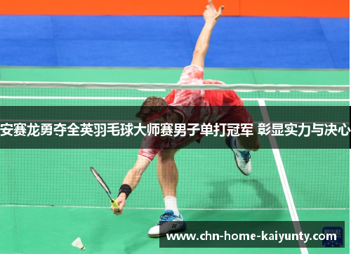安赛龙勇夺全英羽毛球大师赛男子单打冠军 彰显实力与决心
