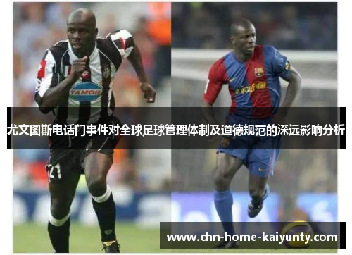 尤文图斯电话门事件对全球足球管理体制及道德规范的深远影响分析 尤文图斯电话门事件对全球足球管理体制及道德规范的深远影响分析
