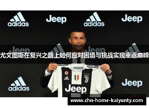 尤文图斯在复兴之路上如何应对困境与挑战实现重返巅峰 尤文图斯在复兴之路上如何应对困境与挑战实现重返巅峰