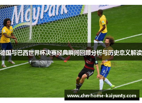 德国与巴西世界杯决赛经典瞬间回顾分析与历史意义解读 德国与巴西世界杯决赛经典瞬间回顾分析与历史意义解读