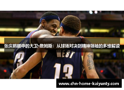 张庆鹏眼中的大卫·詹姆斯:从球场对决到精神领袖的多维解读 张庆鹏眼中的大卫·詹姆斯:从球场对决到精神领袖的多维解读