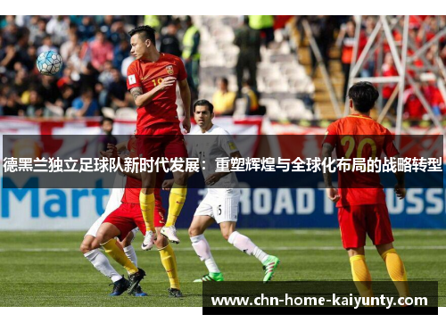 德黑兰独立足球队新时代发展:重塑辉煌与全球化布局的战略转型 德黑兰独立足球队新时代发展:重塑辉煌与全球化布局的战略转型