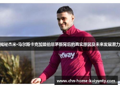 揭秘杰米·马尔斯卡克加盟伯恩茅斯背后的真实原因及未来发展潜力 揭秘杰米·马尔斯卡克加盟伯恩茅斯背后的真实原因及未来发展潜力