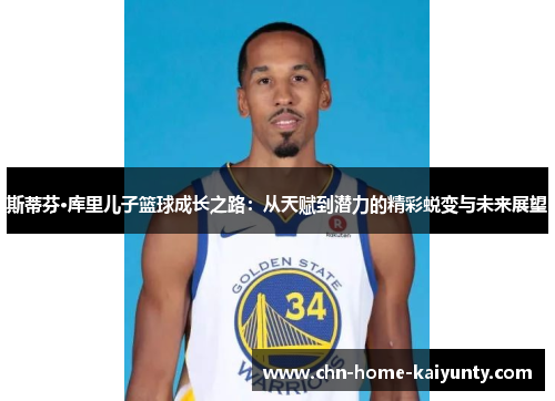 斯蒂芬·库里儿子篮球成长之路:从天赋到潜力的精彩蜕变与未来展望 斯蒂芬·库里儿子篮球成长之路:从天赋到潜力的精彩蜕变与未来展望