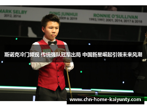 斯诺克冷门频现 传统强队冠军出局 中国新星崛起引领未来风潮 斯诺克冷门频现 传统强队冠军出局 中国新星崛起引领未来风潮