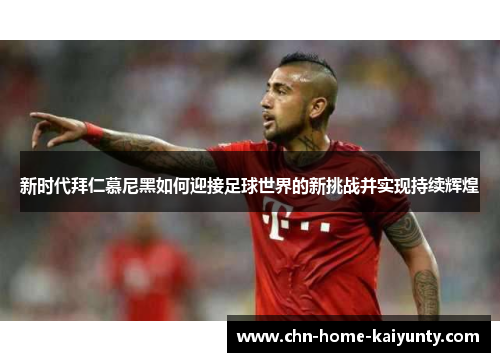 新时代拜仁慕尼黑如何迎接足球世界的新挑战并实现持续辉煌 新时代拜仁慕尼黑如何迎接足球世界的新挑战并实现持续辉煌