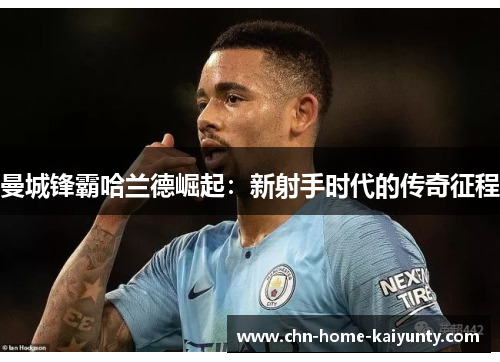 曼城锋霸哈兰德崛起:新射手时代的传奇征程 曼城锋霸哈兰德崛起:新射手时代的传奇征程