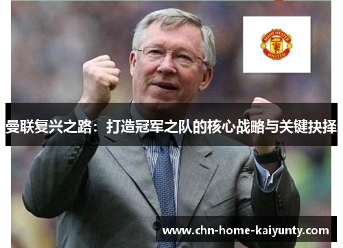 曼联复兴之路:打造冠军之队的核心战略与关键抉择 曼联复兴之路:打造冠军之队的核心战略与关键抉择