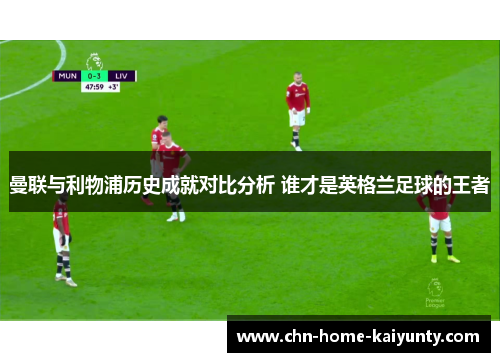 曼联与利物浦历史成就对比分析 谁才是英格兰足球的王者 曼联与利物浦历史成就对比分析 谁才是英格兰足球的王者