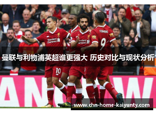 曼联与利物浦英超谁更强大 历史对比与现状分析 曼联与利物浦英超谁更强大 历史对比与现状分析
