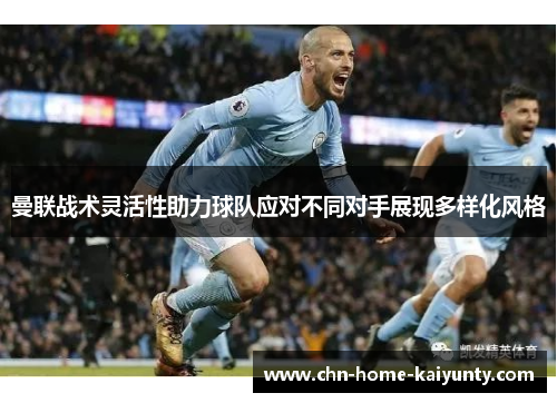 曼联战术灵活性助力球队应对不同对手展现多样化风格 曼联战术灵活性助力球队应对不同对手展现多样化风格