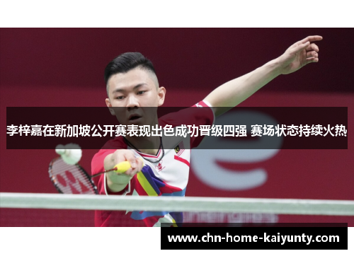 李梓嘉在新加坡公开赛表现出色成功晋级四强 赛场状态持续火热 李梓嘉在新加坡公开赛表现出色成功晋级四强 赛场状态持续火热