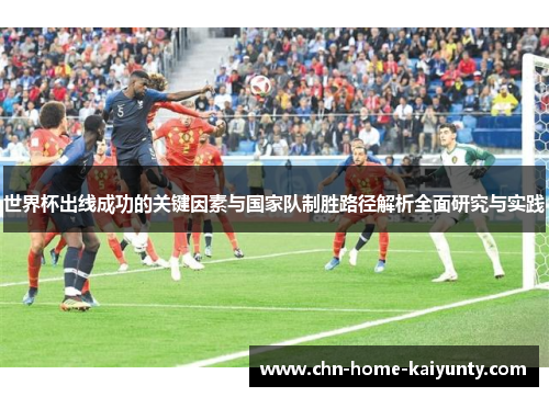 世界杯出线成功的关键因素与国家队制胜路径解析全面研究与实践 世界杯出线成功的关键因素与国家队制胜路径解析全面研究与实践