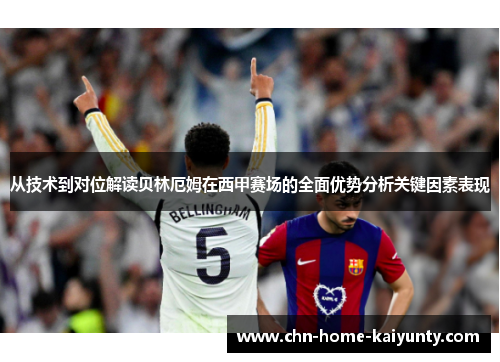 从技术到对位解读贝林厄姆在西甲赛场的全面优势分析关键因素表现 从技术到对位解读贝林厄姆在西甲赛场的全面优势分析关键因素表现