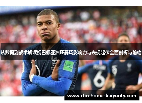 从数据到战术解读姆巴佩亚洲杯赛场影响力与表现起伏全面剖析与前瞻 从数据到战术解读姆巴佩亚洲杯赛场影响力与表现起伏全面剖析与前瞻