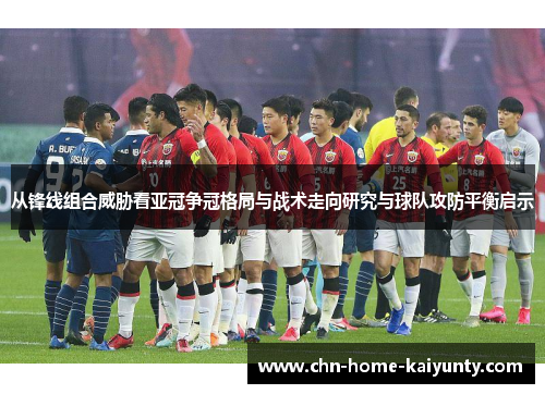 从锋线组合威胁看亚冠争冠格局与战术走向研究与球队攻防平衡启示 从锋线组合威胁看亚冠争冠格局与战术走向研究与球队攻防平衡启示