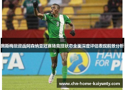 奥斯梅恩迎战阿森纳亚冠赛场竞技状态全面深度评估表现前景分析 奥斯梅恩迎战阿森纳亚冠赛场竞技状态全面深度评估表现前景分析