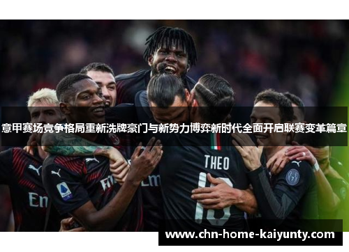 意甲赛场竞争格局重新洗牌豪门与新势力博弈新时代全面开启联赛变革篇章 意甲赛场竞争格局重新洗牌豪门与新势力博弈新时代全面开启联赛变革篇章