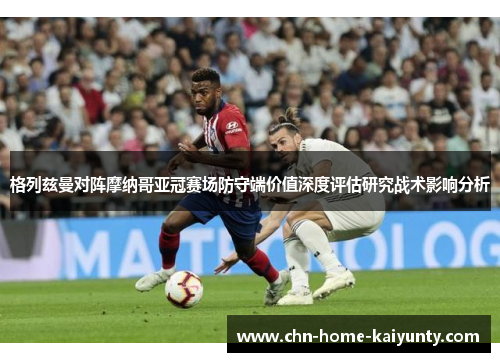 格列兹曼对阵摩纳哥亚冠赛场防守端价值深度评估研究战术影响分析 格列兹曼对阵摩纳哥亚冠赛场防守端价值深度评估研究战术影响分析
