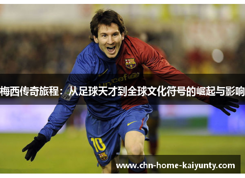 梅西传奇旅程：从足球天才到全球文化符号的崛起与影响