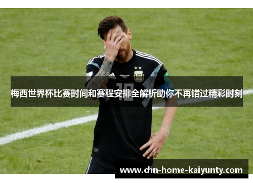 梅西世界杯比赛时间和赛程安排全解析助你不再错过精彩时刻 梅西世界杯比赛时间和赛程安排全解析助你不再错过精彩时刻