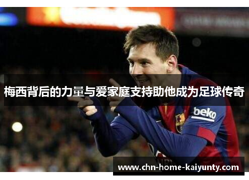 梅西背后的力量与爱家庭支持助他成为足球传奇
